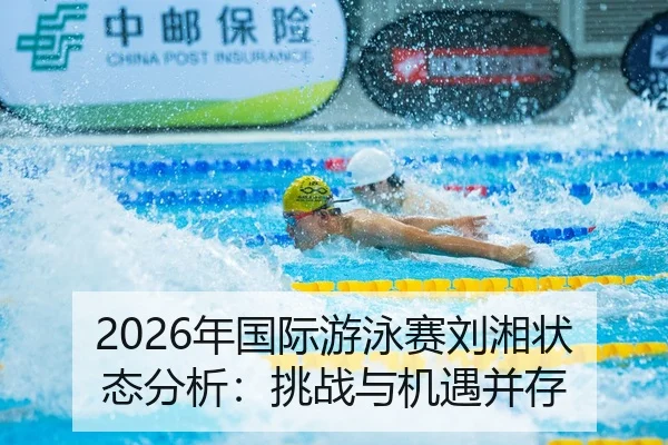 2026年国际游泳赛刘湘状态分析：挑战与机遇并存