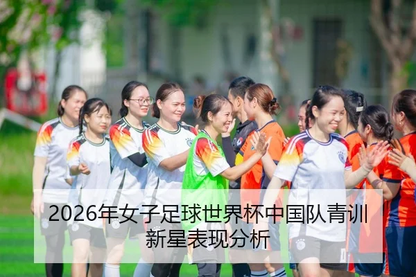 2026年女子足球世界杯中国队青训新星表现分析