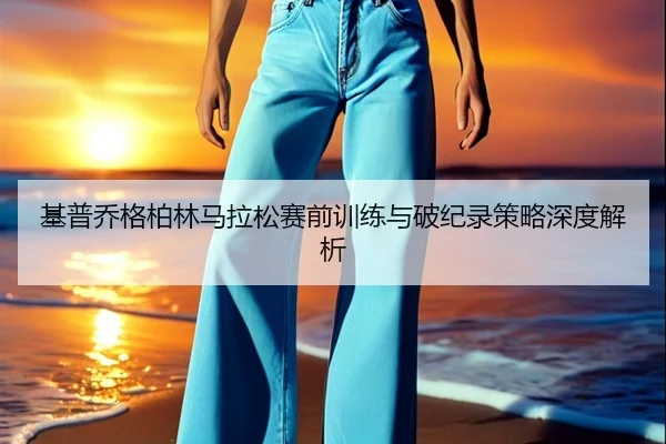 基普乔格柏林马拉松赛前训练与破纪录策略深度解析