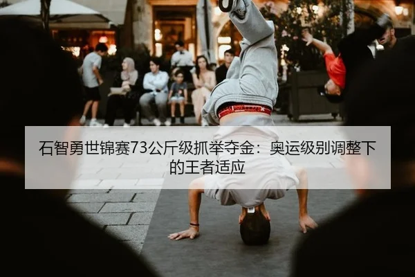 石智勇世锦赛73公斤级抓举夺金：奥运级别调整下的王者适应