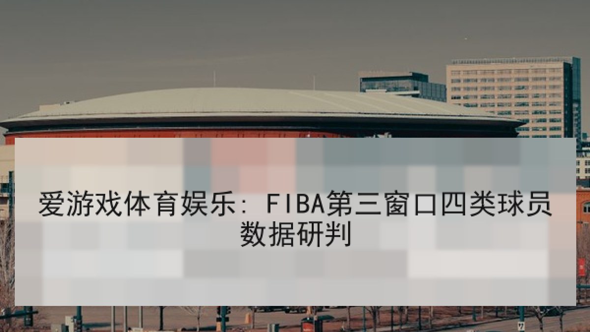 爱游戏体育娱乐: FIBA第三窗口四类球员数据研判 爱游戏体育娱乐: FIBA第三窗口四类球员数据研判