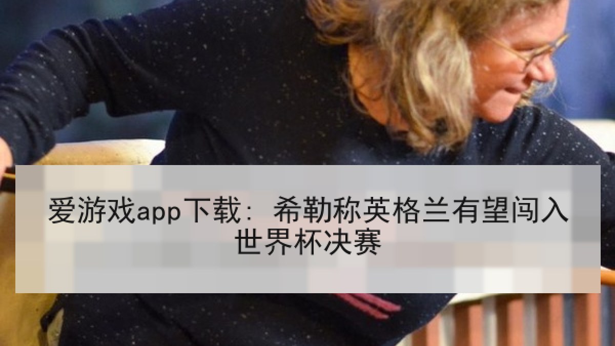 爱游戏app下载: 希勒称英格兰有望闯入世界杯决赛 爱游戏app下载: 希勒称英格兰有望闯入世界杯决赛