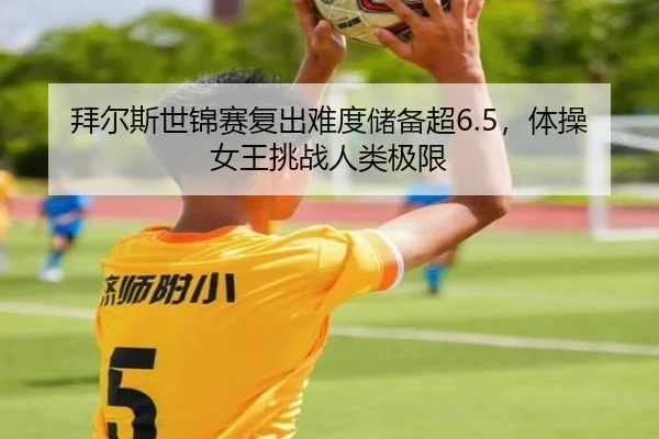 拜尔斯世锦赛复出难度储备超6.5，体操女王挑战人类极限