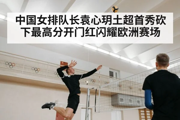中国女排队长袁心玥土超首秀砍下最高分开门红闪耀欧洲赛场