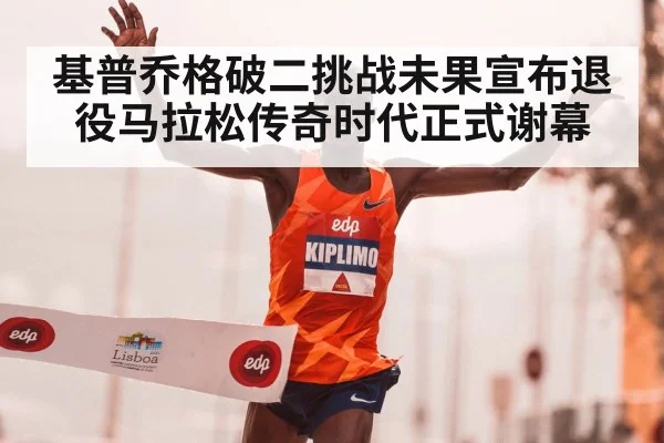 基普乔格破二挑战未果宣布退役马拉松传奇时代正式谢幕