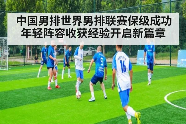 中国男排世界男排联赛保级成功年轻阵容收获经验开启新篇章