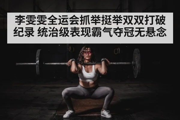 李雯雯全运会抓举挺举双双打破纪录 统治级表现霸气夺冠无悬念
