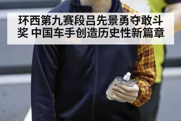 环西第九赛段吕先景勇夺敢斗奖 中国车手创造历史性新篇章