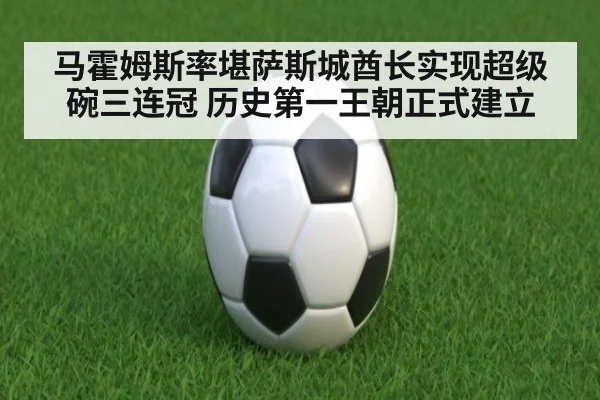 马霍姆斯率堪萨斯城酋长实现超级碗三连冠 历史第一王朝正式建立